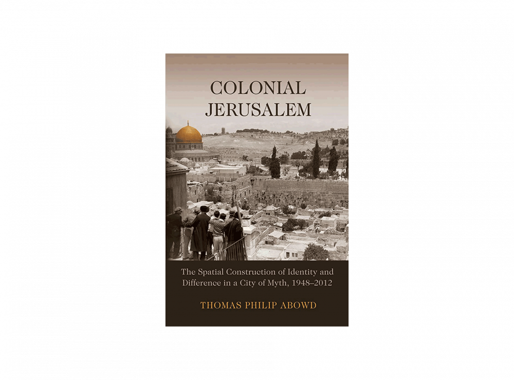 Book cover of Colonial Jerusalem: The Spatial Construction of Identity and Difference in a City of Myth, 1948–2012, by Thomas Abowd